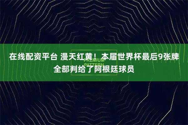 在线配资平台 漫天红黄！本届世界杯最后9张牌全部判给了阿根廷球员