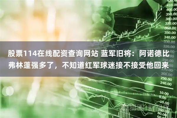 股票114在线配资查询网站 蓝军旧将：阿诺德比弗林蓬强多了，不知道红军球迷接不接受他回来