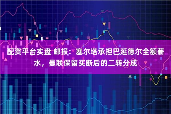 配资平台实盘 邮报：塞尔塔承担巴延德尔全额薪水，曼联保留买断后的二转分成
