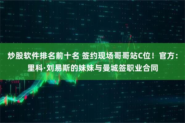 炒股软件排名前十名 签约现场哥哥站C位！官方：里科·刘易斯的妹妹与曼城签职业合同