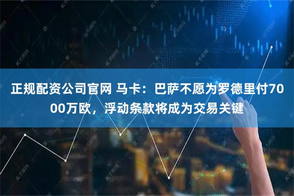 正规配资公司官网 马卡：巴萨不愿为罗德里付7000万欧，浮动条款将成为交易关键
