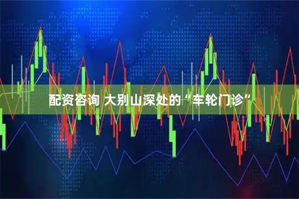配资咨询 大别山深处的“车轮门诊”