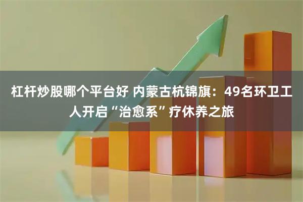 杠杆炒股哪个平台好 内蒙古杭锦旗：49名环卫工人开启“治愈系”疗休养之旅