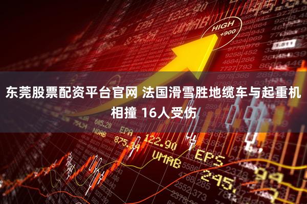 东莞股票配资平台官网 法国滑雪胜地缆车与起重机相撞 16人受伤