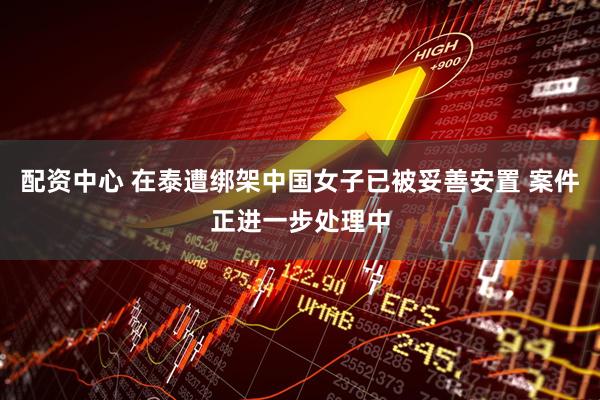 配资中心 在泰遭绑架中国女子已被妥善安置 案件正进一步处理中