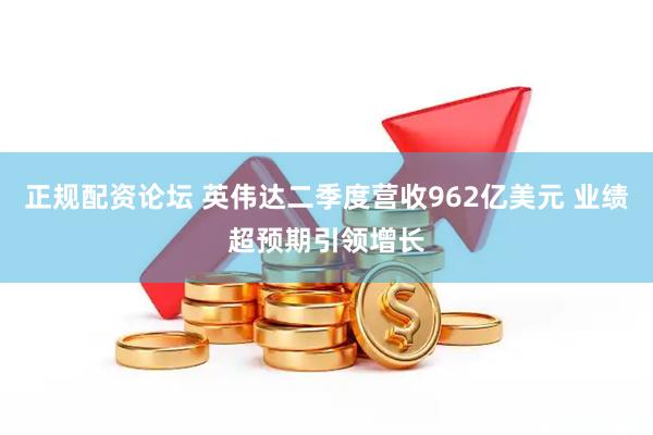 正规配资论坛 英伟达二季度营收962亿美元 业绩超预期引领增长
